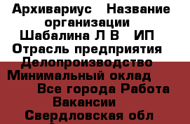 Архивариус › Название организации ­ Шабалина Л.В., ИП › Отрасль предприятия ­ Делопроизводство › Минимальный оклад ­ 23 000 - Все города Работа » Вакансии   . Свердловская обл.,Алапаевск г.